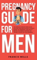 Pregnancy Guide for Men: The Complete Week-By-Week Guide for First-time Dads on What to Expect During the Pregnancy and How to Become the Perfect Partner and The Best Father for Your Newborn 1088145086 Book Cover