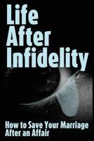 Life After Infidelity: How to Save Your Marriage After an Affair 1482003139 Book Cover