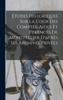Études Historiques Sur La Cour Des Comptes, Aides Et Finances De Montpellier D'après Ses Archives Privées 1018645810 Book Cover