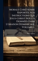 Morale ChrÃ(c)tienne RaportÃ(c)e Aux Instructions Que Jesus-christ Nous A DonnÃ(c)es Dans L'oraison Dominicale, Volume 1... (French Edition) 102458741X Book Cover