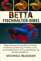 BETTA FISCHHALTER-BIBEL: Pflegeanleitung für Kampffisch-Liebhaber: Unterbringung, Fütterung, Verhalten, Zucht, Aquarienkameraden und Gesunderhaltung für lebhafte Kampffische (German Edition) B0FNPQV344 Book Cover