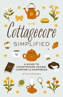 Cottagecore Simplified: A Guide to Countryside Charm, Comfort and Happiness 1646434315 Book Cover