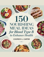 150 Nourishing Meal Ideas for Blood Type B to Enhance Health - Cooper R.L. Carter B0F4PCNSZP Book Cover