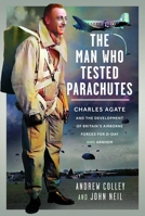 The Man Who Tested Parachutes: Charles Agate and the Development of Britain's Airborne Forces for D-Day and Arnhem 1036115860 Book Cover