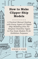 How to Make Clipper Ship Models - A Practical Manual Dealing with Every Aspect of Clipper Ship Modelling from the Simplest Vaterline Types to Fine Sca 144741165X Book Cover