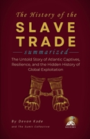 THE HISTORY OF THE SLAVE TRADE Summarized: The Untold Story of Atlantic Captives, Resilience, and the Hidden History of Global Exploitation (History Summit Collection) B0H6HNHLGL Book Cover