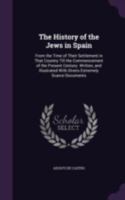 The History of the Jews in Spain: From the Time of Their Settlement in That Country Till the Commencement of the Present Century. Written, and Illustrated With Divers Extremely Scarce Documents 1016386621 Book Cover