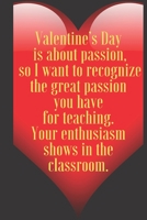 Valentine’s Day is about passion,  so I want to recognize the great passion you have for teaching. Your enthusiasm  sho: 110 Pages, Size 6x9  Write in ... and high scool teacher in valentin's day 1661362869 Book Cover