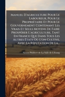 Manuel D'agriculture Pour Le Laboureur, Pour Le Propriétaire Et Pour Le Gouvernement Contenant Les Vrais Et Seuls Moyens De Faire Prospérer ... Avec La Réfutation De La... 1277191344 Book Cover