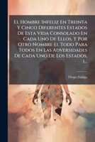 El Hombre Infeliz En Treinta Y Cinco Diferentes Estados De Esta Vida Consolado En Cada Uno De Ellos, Y Por Otro Nombre El Todo Para Todos En Las ... De Cada Uno De Los Estados 1270782665 Book Cover