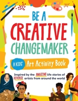 Be a Creative Changemaker A Kids' Art Activity Book: Inspired by the amazing life stories of diverse artists from around the world (Creative Changemak 7294664161 Book Cover