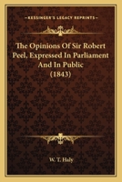 The Opinions Of Sir Robert Peel, Expressed In Parliament And In Public 0548801673 Book Cover