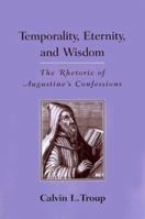 Temporality, Eternity, And Wisdom: The Rhetoric Of Augustine's Confessions 1570033080 Book Cover