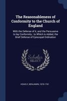 The Reasonableness of Conformity to the Church of England: With the Defense of It, and the Persuasive to Lay Conformity; To Which Is Added, the Brief Defense of Episcopal Ordination 1377062449 Book Cover