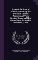 Laws of the State of Illinois, Passed by the Fifteenth General Assembly, at Their Session Begun and Held in the City of Springfield, December 7, 1846 1359201947 Book Cover