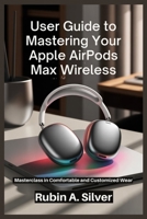 GUIDE TO MASTERING YOUR APPLE AIRPODS MAX WIRELESS: Masterclass in Comfortable and Customized Wear B0F9Z3X1WN Book Cover