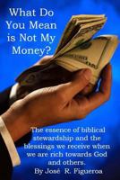 What Do You Mean Is Not My Money?: The Essence of Biblical Stewardship and the Blessings We Receive When We Are Rich Towards God and Others. 1502986639 Book Cover