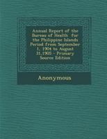 Annual Report of the Bureau of Health for the Philippine Islands Period from September 1, 1904 to August 31,1905 - Primary Source Edition 1287732860 Book Cover