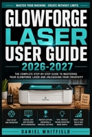 Glowforge Laser User Guide 2026-2027: The Complete Beginner-to-Expert Handbook for Cutting, Engraving, and Machine Care B0HDGDTY4P Book Cover