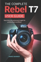 THE COMPLETE REBEL T7 USER GUIDE: Tips,tricks and advanced insight for professional workflows B0DV9GCL7X Book Cover