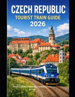 CZECH REPUBLIC TOURIST TRAIN GUIDE 2026: Discover Castles, Countryside, and Historic Cities by Train (The Train Traveler Series) B0GP5WVNXX Book Cover