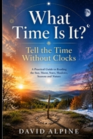 What Time Is It?: Tell the Time Without Clocks: A Practical Guide to Reading the Sun, Moon, Stars, Shadows, Seasons and Nature B0H72M3G5F Book Cover