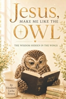 Jesus Make Me Like The Owl: The Wisdom Hidden in the Wings B0H4S11W7Q Book Cover
