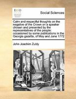 Calm and respectful thoughts on the negative of the Crown on a speaker chosen and presented by the representatives of the people: occasioned by some ... in the Georgia gazette, of May and June 1772 1171417594 Book Cover