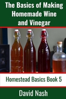 The Basics of Making Homemade Wine and Vinegar: How to Make and Bottle Wine, Mead, Vinegar, and Fermented Hot Sauce (Homestead Basics) B085RNL5MG Book Cover