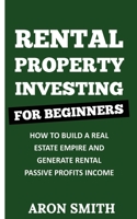 Rental Property Investing for Beginners: How To Build A Real Estate Empire And Generate Rental Passive Profits Income 180132896X Book Cover