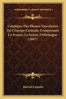 Catalogue Des Plantes Vasculaires De L'Europe Centrale, Comprenant La France, La Suisse, L'Allemagne (1847) 1160824460 Book Cover