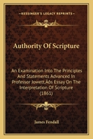 Authority of Scripture: An Examination Into the Principles and Statements Advanced in Professor Jowett's Essay on the Interpretation of Script 1120264340 Book Cover