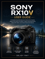 Sony RX10 V User Guide: An Illustrated Manual to Set Up Your Camera, Master Every Button and Menu, Capture Stunning Photos, Record 4K Videos, and Unlock Advanced Features B0HFHPY39B Book Cover