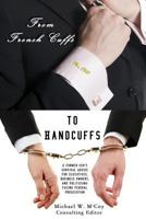From Frenchcuffs to Handcuffs: A Former Ceo's Survival Advice for Executives, Business Owners, and Politicians Facing Federal Prosecution 0615775233 Book Cover