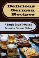 Delicious German Recipes: A Simple Guide To Making Authentic German Dishes B09T5V661B Book Cover