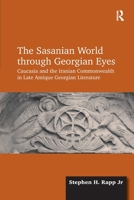 The Sasanian World through Georgian Eyes: Caucasia and the Iranian Commonwealth in Late Antique Georgian Literature 1032918861 Book Cover
