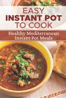 Easy Instant Pot To Cook: Healthy Mediterranean Instant Pot Meals: Instant Pot Recipes For Beginners B09FCCMHDY Book Cover