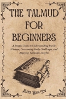The Talmud for Beginners: A Simple Guide to Understanding Jewish Wisdom, Overcoming Study Challenges, and Applying Talmudic Insights B0F3JT4HF5 Book Cover