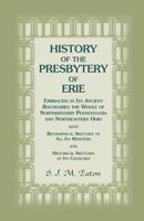 History Of The Presbytery Of Erie: Embracing In Its Ancient Boundaries The Whole Of Northwestern Pennsylvania And Northeastern Ohio : With ... And Historical Sketches Of Its Churches... 1363060937 Book Cover