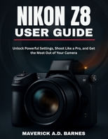 NIKON Z8 USER GUIDE: Unlock Powerful Settings, Shoot Like a Pro, and Get the Most Out of Your Camera B0FH22XT68 Book Cover