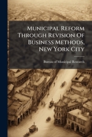Municipal Reform Through Revision Of Business Methods, New York City... 1271758903 Book Cover