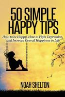 50 Simple Happy Tips: How to be Happy, How to Fight Depression, and Increase Overall Happiness in Life 1537576615 Book Cover