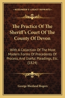 The Practice Of The Sheriff's Court Of The County Of Devon: With A Collection Of The Most Modern Forms Of Precedents Of Process, And Useful Pleadings, Etc. 1104663961 Book Cover