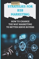 Strategies For B2B Marketing: How To Change The Way Marketing To Better Serve Buyers: Driving Profitable Growth B09CL19M4W Book Cover