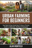 Urban Farming for Beginners: Your Quick & Easy Guide How To Grow a Thriving Garden on Balconies, Rooftops & Backyards | Save Money on Groceries & Boost Your Health | High Yield Crops For Limited Space B0GSTZHDHC Book Cover