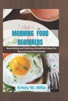 MORNING FOOD FOR BEGINNERS: Nourishing and Delicious Breakfast Ideas for Novice Food Enthusiasts B0C7T5FMT5 Book Cover