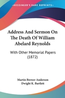 Address And Sermon On The Death Of William Abelard Reynolds: With Other Memorial Papers 1437473717 Book Cover