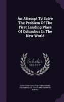 An Attempt to Solve the Problem of the First Landing Place of Columbus in the New World 0548617333 Book Cover