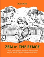 Zen by the fence: The art of being a pillar of balance and inspiration for your child on the path to excellence in tennis B0GVMKSG15 Book Cover