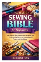 The Modern Sewing Bible for Beginners: Your Step-by-Step Guide to Mastering Essential Skills, Understanding Fabrics, and Creating Beautiful Projects with Confidence B0GVSDG7V4 Book Cover